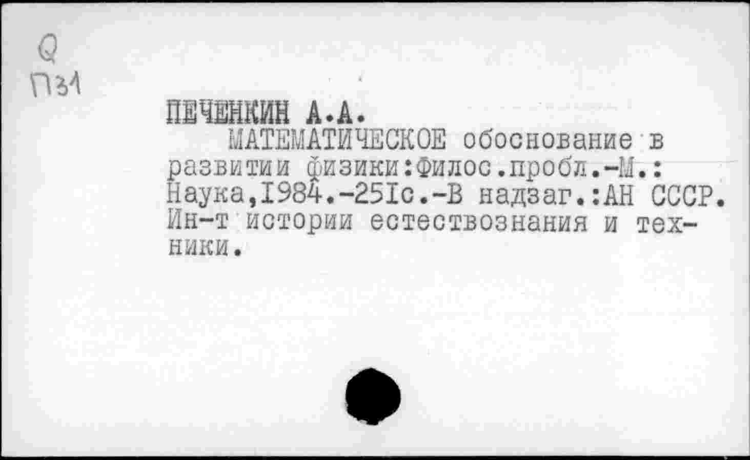 ﻿ПАНКИН А.А.
МАТЕМАТИЧЕСКОЕ обоснование в развитии физики:Филос.пробл.-М.: Наука,1984.-2510.-В надзаг.:АН СССР. Ин-т истории естествознания и техники .